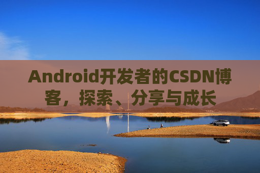 Android开发者的CSDN博客，探索、分享与成长